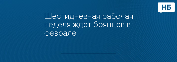 Шестидневная рабочая неделя ждет брянцев в феврале