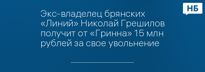 Экс-владелец брянских «Линий» Николай Грешилов получит от «Гринна» 15 млн рублей за свое увольнение