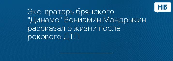 Экс-вратарь брянского "Динамо" Вениамин Мандрыкин рассказал о жизни после рокового ДТП