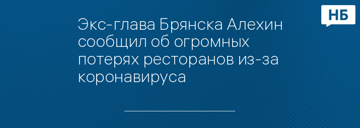 Экс-глава Брянска Алехин сообщил об огромных потерях ресторанов из-за коронавируса