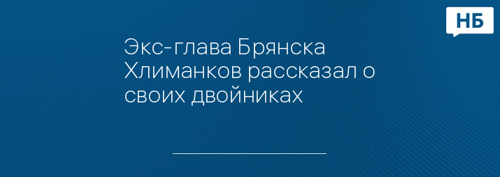 Экс-глава Брянска Хлиманков рассказал о своих двойниках