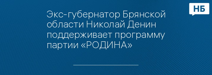Экс-губернатор Брянской области Николай Денин поддерживает программу партии «РОДИНА»
