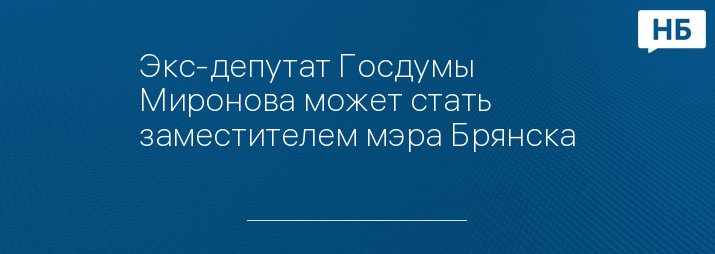 Экс-депутат Госдумы Миронова может стать заместителем мэра Брянска