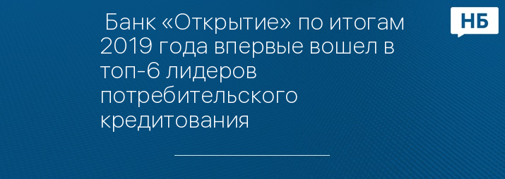  Банк «Открытие» по итогам 2019 года впервые вошел в топ-6 лидеров потребительского кредитования