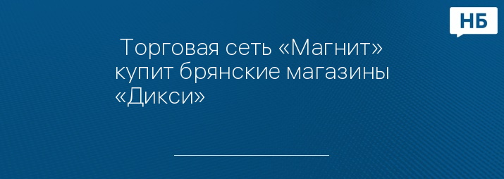  Торговая сеть «Магнит» купит брянские магазины «Дикси»