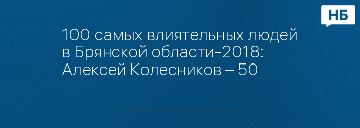 100 самых влиятельных людей в Брянской области-2018: Алексей Колесников – 50