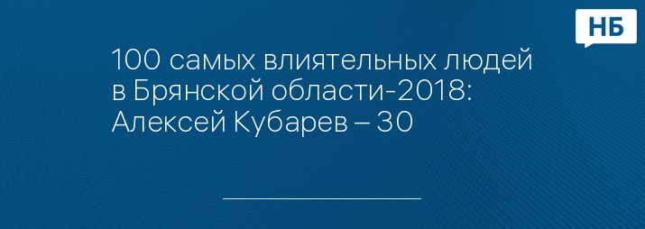 100 самых влиятельных людей в Брянской области-2018: Алексей Кубарев – 30