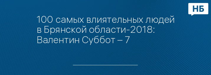 100 самых влиятельных людей в Брянской области-2018: Валентин Суббот – 7