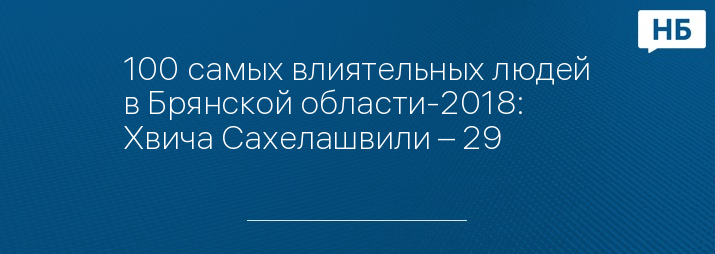 100 самых влиятельных людей в Брянской области-2018: Хвича Сахелашвили – 29