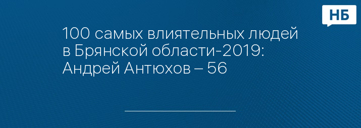 100 самых влиятельных людей в Брянской области-2019: Андрей Антюхов – 56