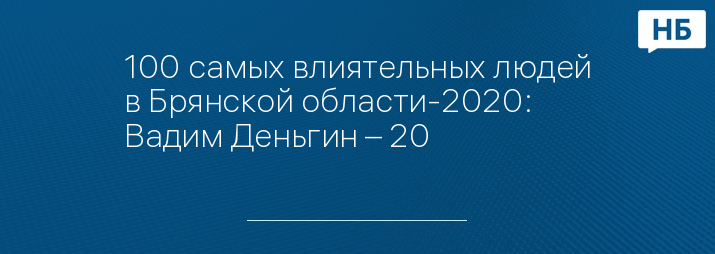 100 самых влиятельных людей в Брянской области-2020: Вадим Деньгин – 20