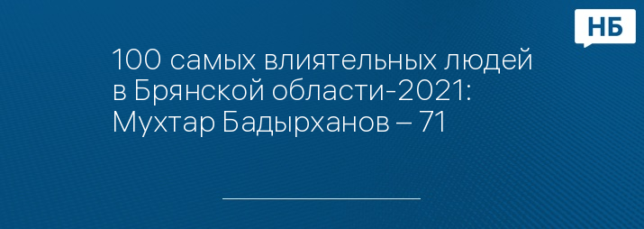 100 самых влиятельных людей в Брянской области-2021: Мухтар Бадырханов – 71