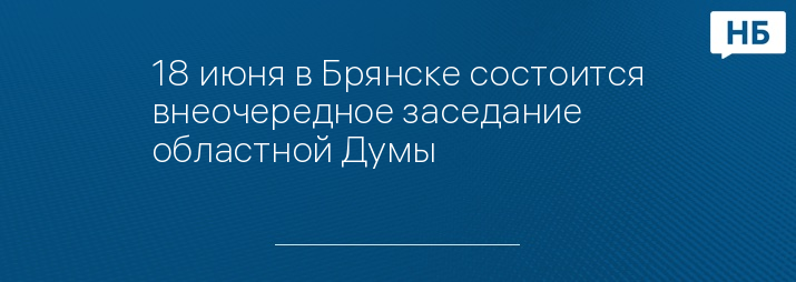 18 июня в Брянске состоится внеочередное заседание областной Думы