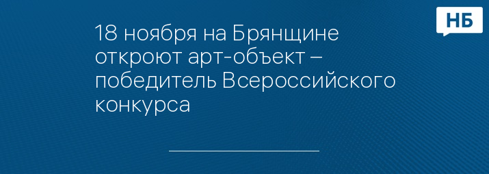 18 ноября на Брянщине откроют арт-объект – победитель Всероссийского конкурса