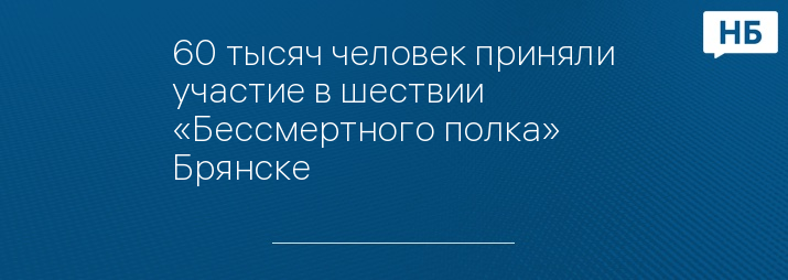 60 тысяч человек приняли участие в шествии «Бессмертного полка» Брянске