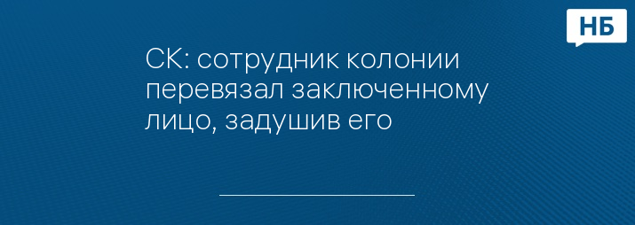 CК: сотрудник колонии перевязал заключенному лицо, задушив его