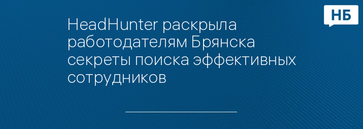 HeadHunter раскрыла работодателям Брянска секреты поиска эффективных сотрудников