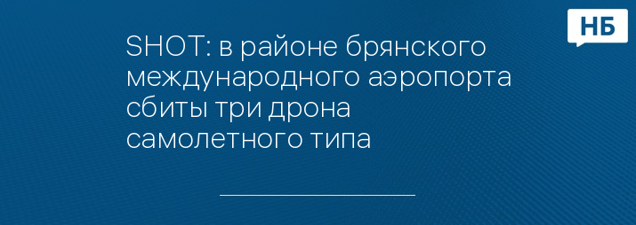 SHOT: в районе брянского международного аэропорта сбиты три дрона самолетного типа