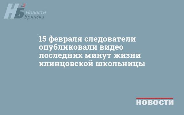 15 февраля следователи опубликовали видео последних минут жизни клинцовской школьницы