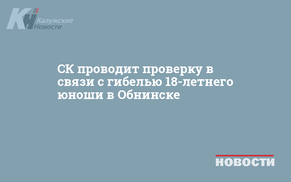 СК проводит проверку в связи с гибелью 18-летнего юноши в Обнинске