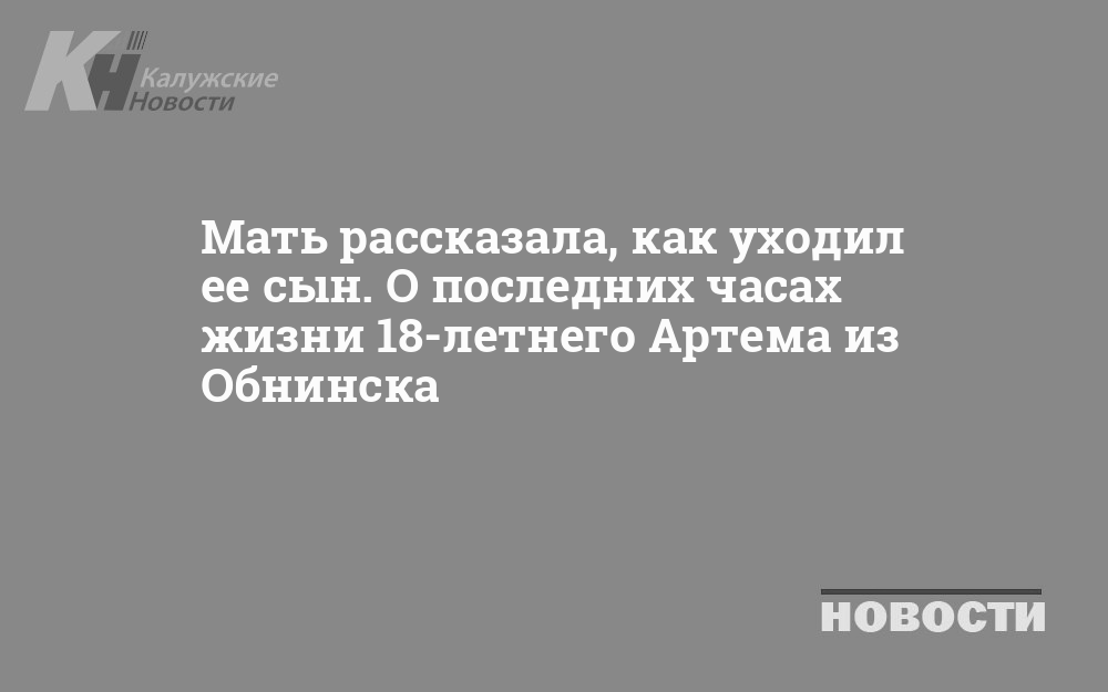 Мать рассказала, как уходил ее сын. О последних часах жизни 18-летнего Артема из Обнинска