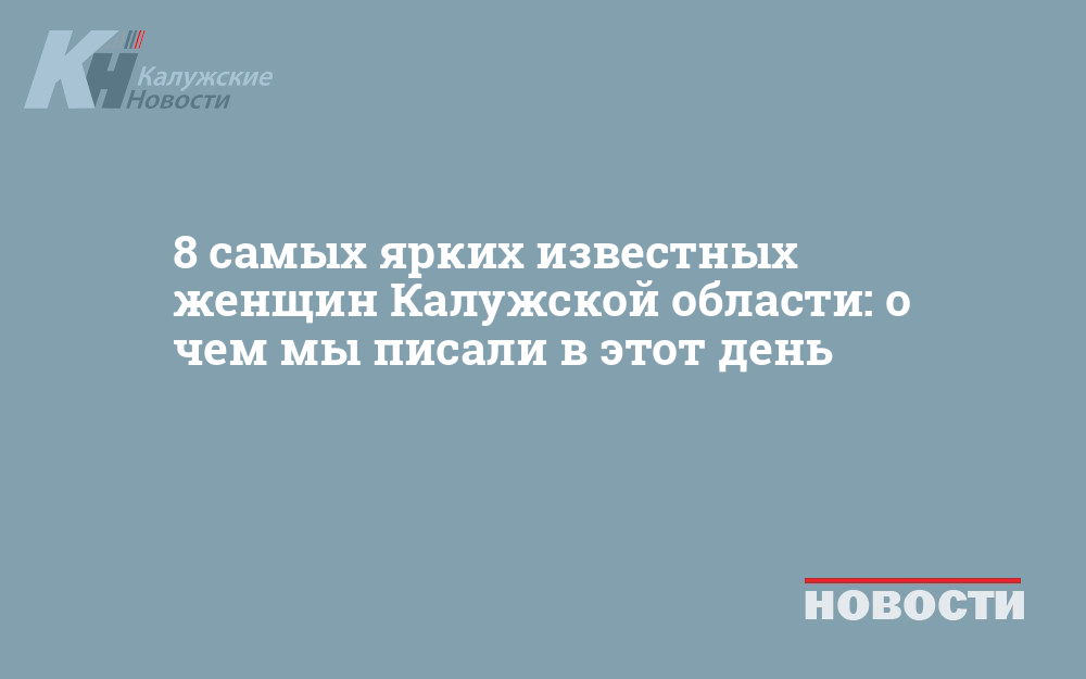 8 самых ярких известных женщин Калужской области: о чем мы писали в