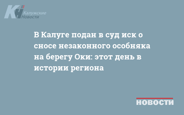 В Калуге подан в суд иск о сносе незаконного особняка на берегу Оки: этот день в истории региона