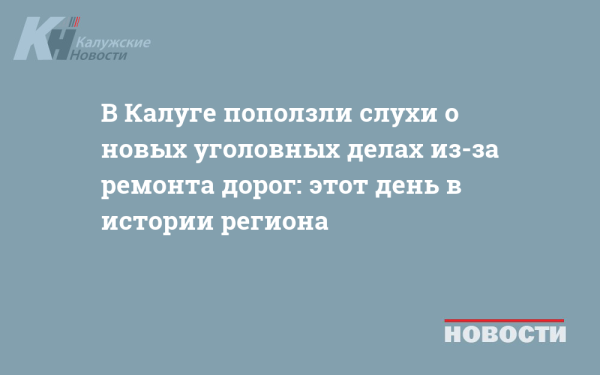 В Калуге поползли слухи о новых уголовных делах из-за ремонта дорог: этот день в истории региона