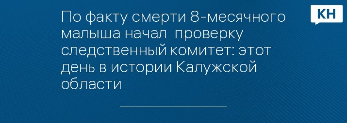 По факту смерти 8-месячного малыша начал  проверку следственный комитет: этот день в истории Калужской области