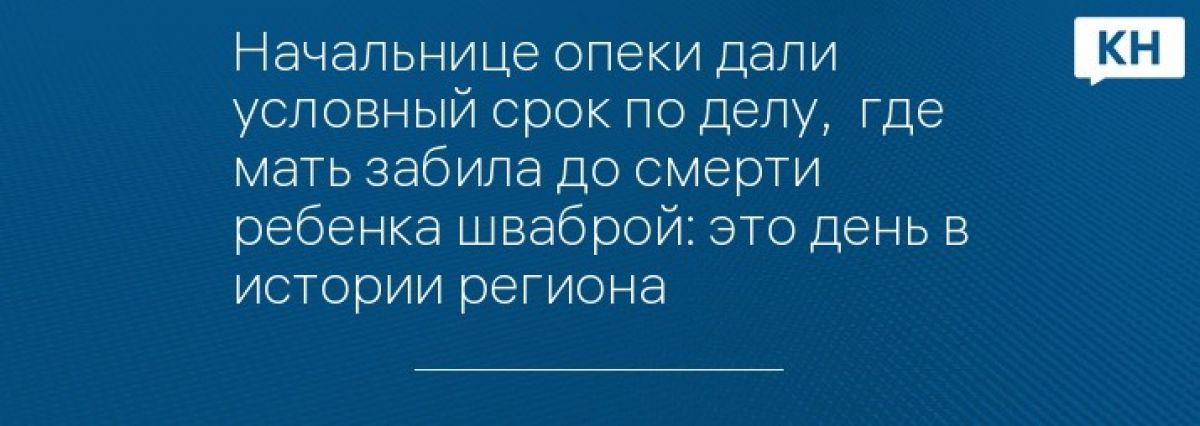 Начальнице опеки дали условный срок по делу,  где мать забила до смерти ребенка шваброй: это день в истории региона