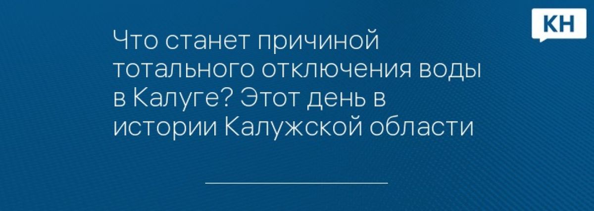 Что станет причиной тотального отключения воды в Калуге? Этот день в истории Калужской области