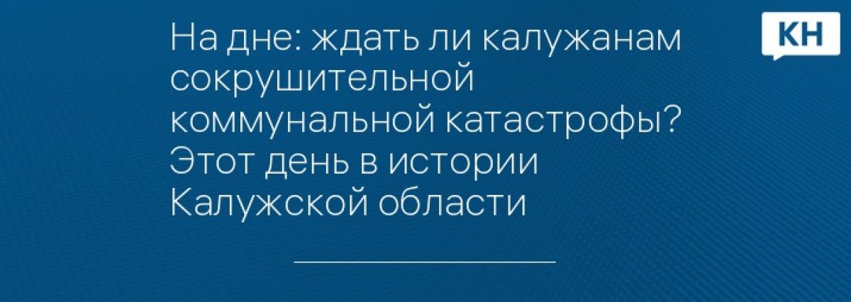 На дне: ждать ли калужанам сокрушительной коммунальной катастрофы? Этот день в истории Калужской области