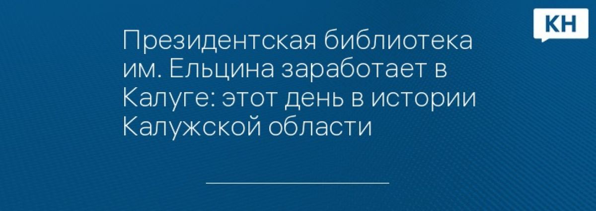 Президентская библиотека им. Ельцина заработает в Калуге: этот день в истории Калужской области