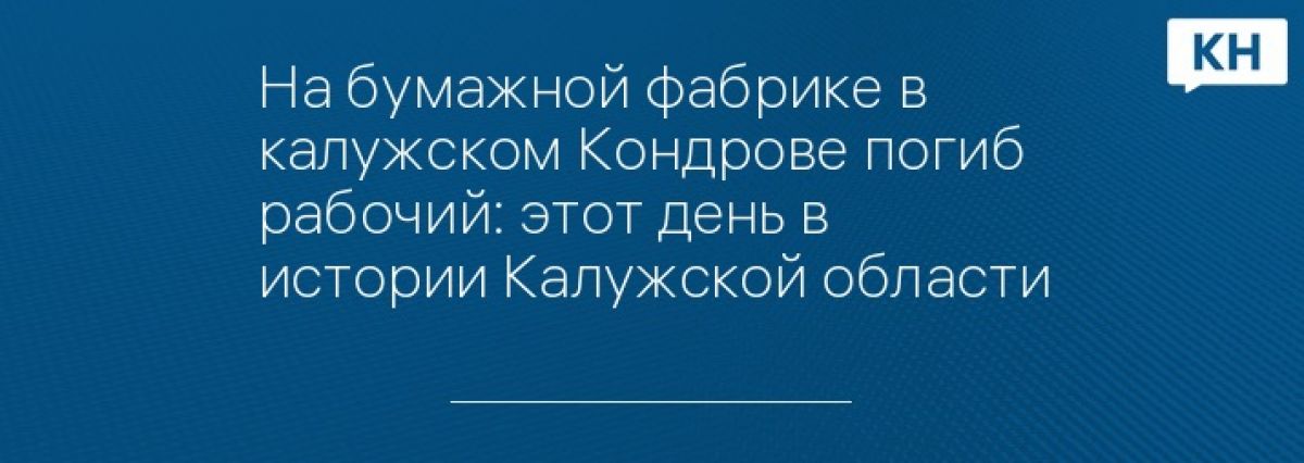 На бумажной фабрике в калужском Кондрове погиб рабочий: этот день в истории Калужской области