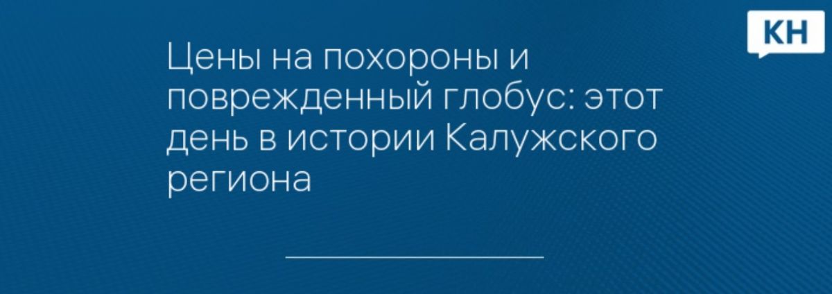 Цены на похороны и поврежденный глобус: этот день в истории Калужского региона