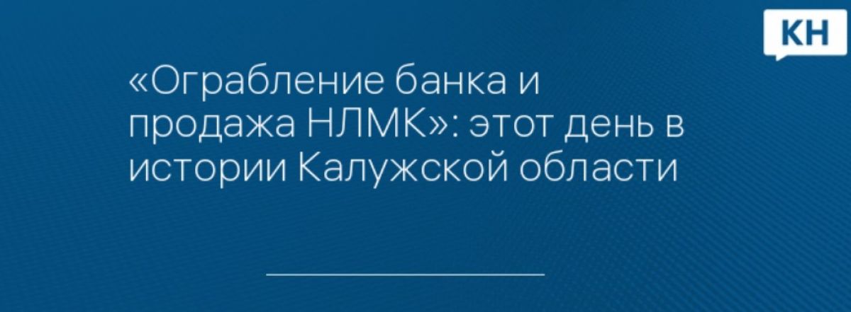 «Ограбление банка и продажа НЛМК»: этот день в истории Калужской области