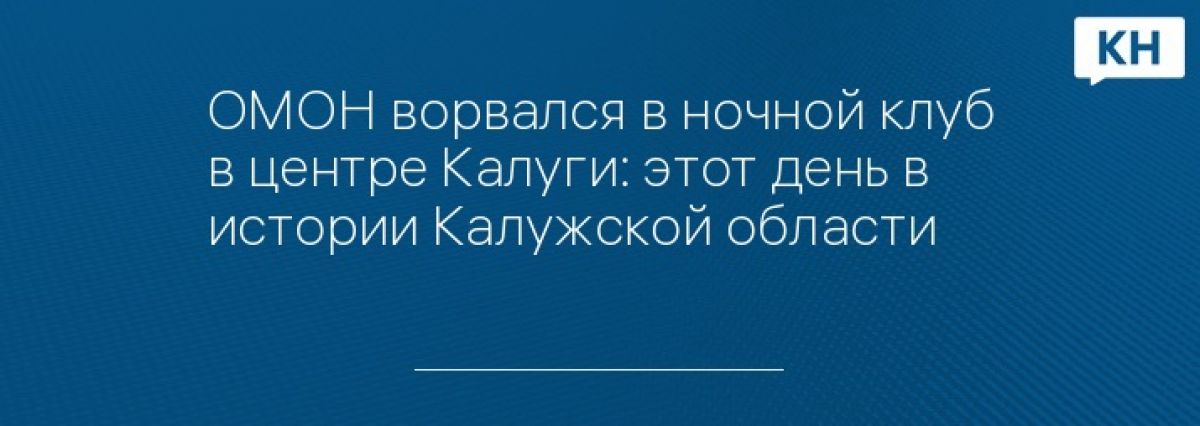 ОМОН ворвался в ночной клуб в центре Калуги: этот день в истории Калужской области