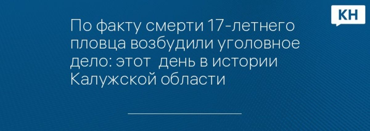 По факту смерти 17-летнего пловца возбудили уголовное дело: этот  день в истории Калужской области