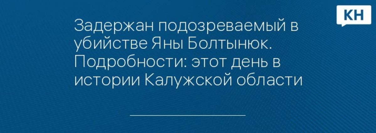 Задержан подозреваемый в убийстве Яны Болтынюк. Подробности: этот день в истории Калужской области