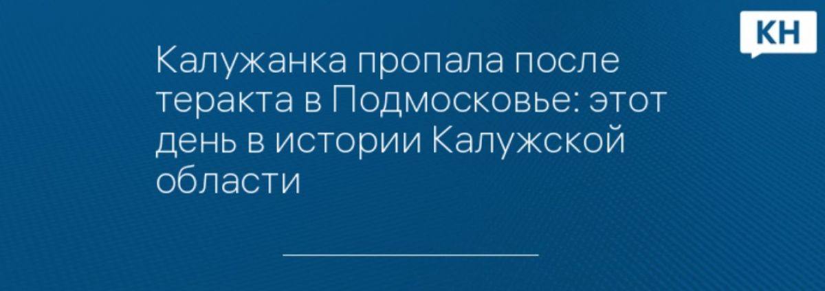 Калужанка пропала после теракта в Подмосковье: этот день в истории Калужской области