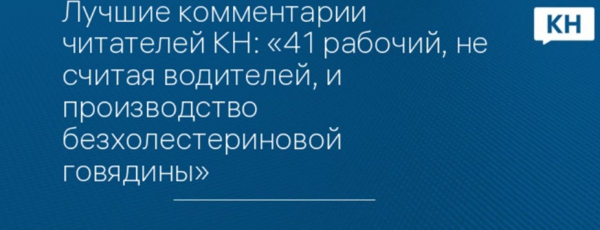 Лучшие комментарии читателей КН: «41 рабочий, не считая водителей, и производство безхолестериновой говядины»