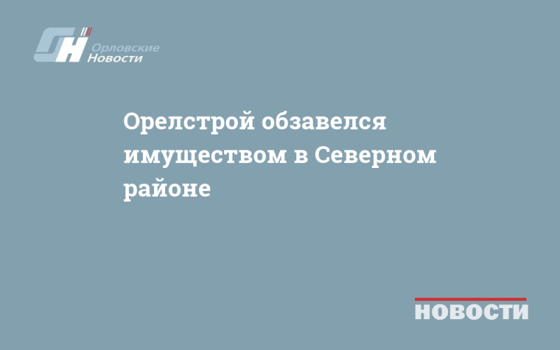 Орелстрой обзавелся имуществом в Северном районе