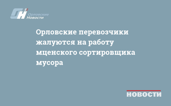Орловские перевозчики жалуются на работу мценского сортировщика мусора