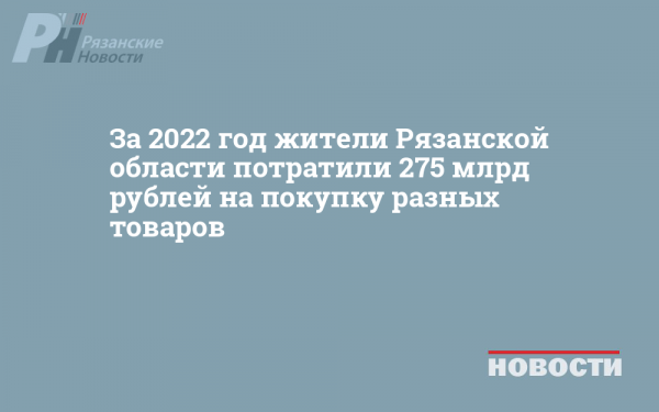 За 2022 год жители Рязанской области потратили 275 млрд рублей на покупку разных товаров