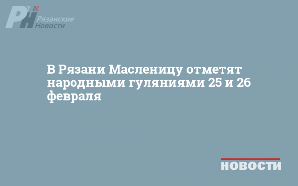 В Рязани Масленицу отметят народными гуляниями 25 и 26 февраля