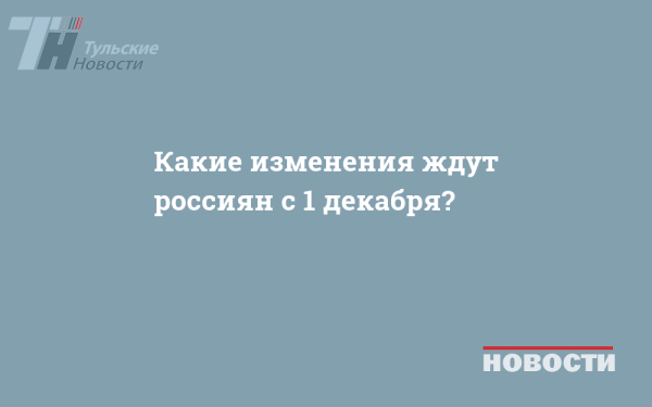 Какие изменения ждут россиян с 1 декабря?