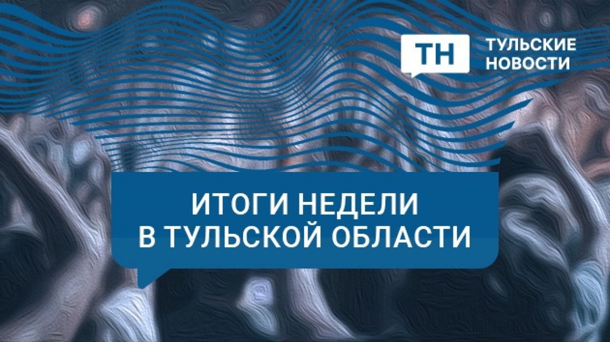 Знай наших: важные события и имена прошедшей недели в Тульской области